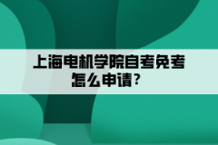 上海电机学院自考免考怎么申请？