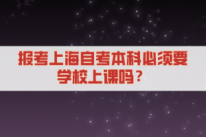 报考上海自考本科必须要学校上课吗？