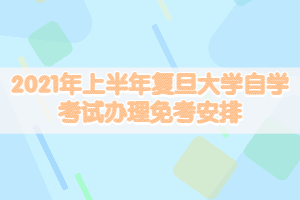 2021年上半年复旦大学自学考试办理免考安排