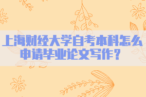 上海财经大学自考本科怎么申请毕业论文写作？