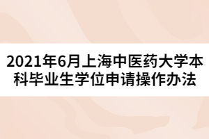 2021年6月上海中医药大学本科毕业生学位申请操作办法