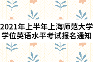 2021年上半年上海师范大学学位英语水平考试报名通知