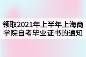 领取2021年上半年上海商学院自考毕业证书的通知