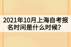 2021年10月上海自考报名时间是什么时候？