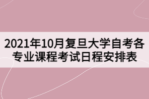 2021年10月复旦大学自考各专业课程考试日程安排表