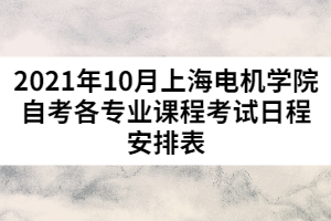 2021年10月上海电机学院自考各专业课程考试日程安排表