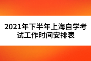 2021年下半年上海自学考试工作时间安排表