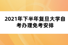 2021年下半年复旦大学自考办理免考安排